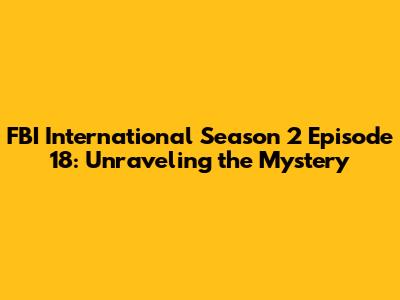 FBI International Season 2 Episode 18: Unraveling the Mystery