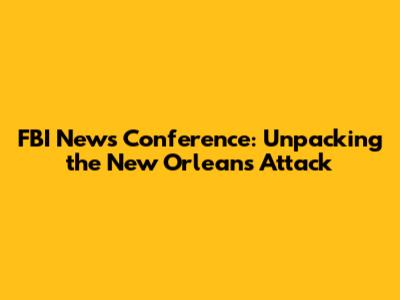 FBI News Conference: Unpacking the New Orleans Attack