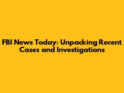 FBI News Today: Unpacking Recent Cases and Investigations