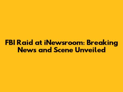 FBI Raid at iNewsroom: Breaking News and Scene Unveiled