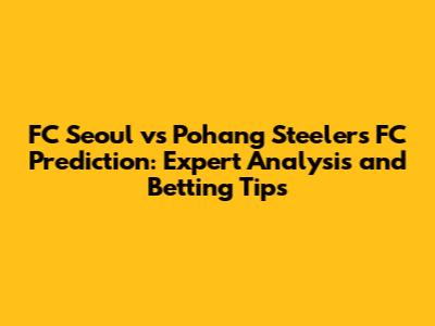FC Seoul vs Pohang Steelers FC Prediction: Expert Analysis and Betting Tips
