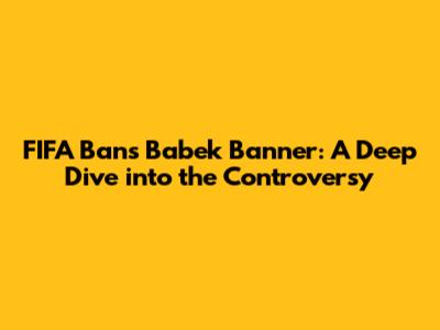 FIFA Bans Babek Banner: A Deep Dive into the Controversy