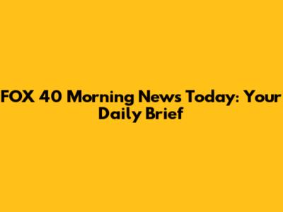 FOX 40 Morning News Today: Your Daily Brief