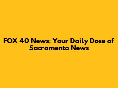 FOX 40 News: Your Daily Dose of Sacramento News