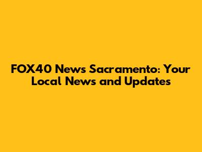 FOX40 News Sacramento: Your Local News and Updates