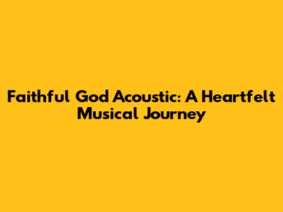 Faithful God Acoustic: A Heartfelt Musical Journey