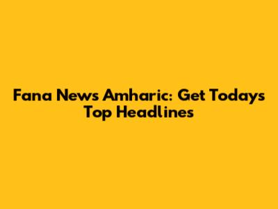 Fana News Amharic: Get Today's Top Headlines