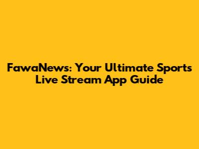 FawaNews: Your Ultimate Sports Live Stream App Guide