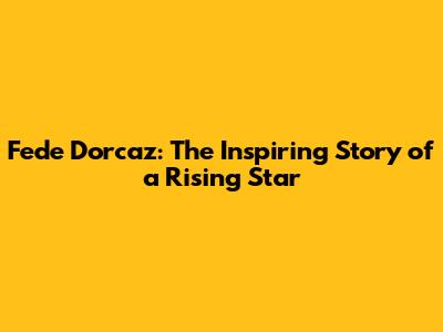 Fede Dorcaz: The Inspiring Story of a Rising Star