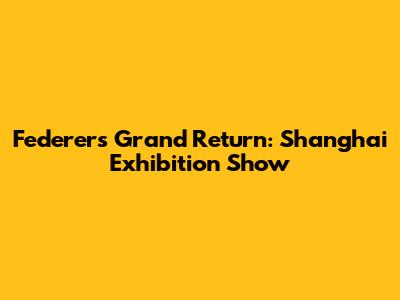 Federer's Grand Return: Shanghai Exhibition Show