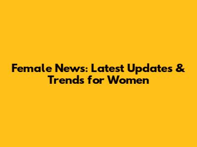 Female News: Latest Updates & Trends for Women