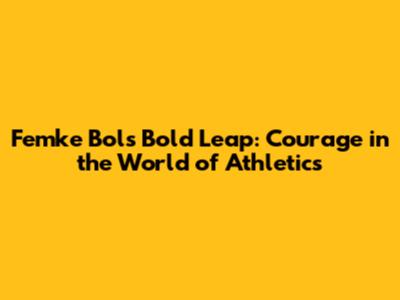 Femke Bol's Bold Leap: Courage in the World of Athletics