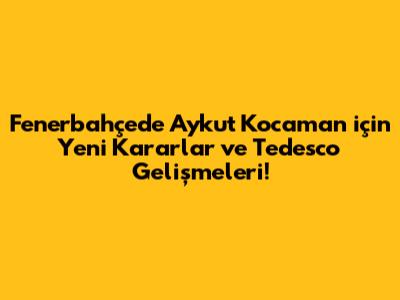 Fenerbahçe'de Aykut Kocaman için Yeni Kararlar ve Tedesco Gelişmeleri!