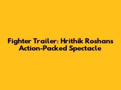 Fighter Trailer: Hrithik Roshan's Action-Packed Spectacle