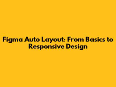 Figma Auto Layout: From Basics to Responsive Design