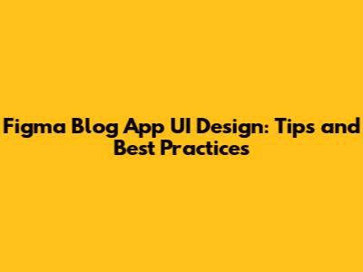 Figma Blog App UI Design: Tips and Best Practices
