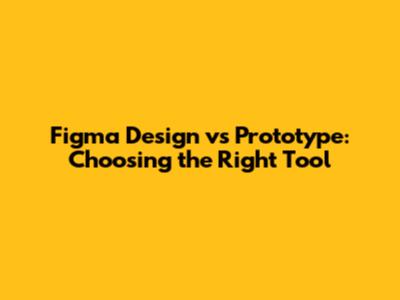 Figma Design vs Prototype: Choosing the Right Tool