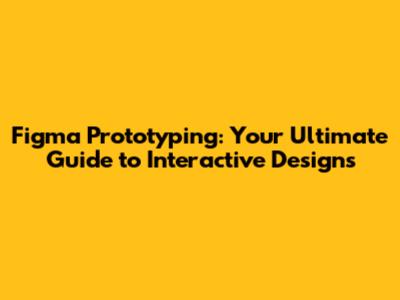 Figma Prototyping: Your Ultimate Guide to Interactive Designs