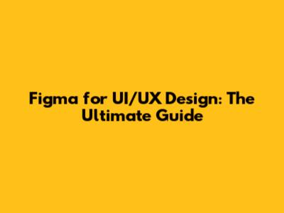 Figma for UI/UX Design: The Ultimate Guide