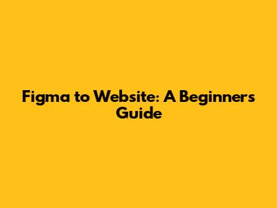 Figma to Website: A Beginner's Guide