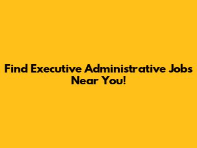 Find Executive Administrative Jobs Near You!