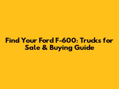 Find Your Ford F-600: Trucks for Sale & Buying Guide