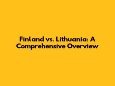 Finland vs. Lithuania: A Comprehensive Overview