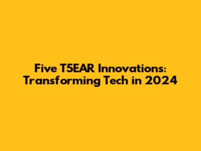 Five T5EAR Innovations: Transforming Tech in 2024