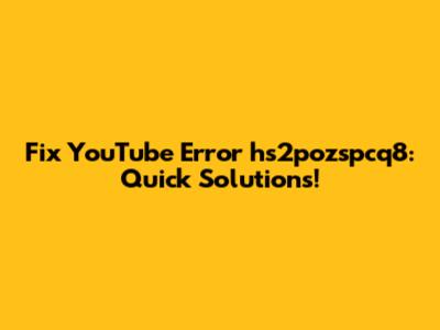 Fix YouTube Error hs2pozspcq8: Quick Solutions!
