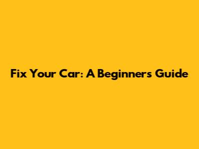 Fix Your Car: A Beginner's Guide