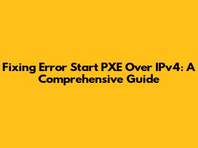 Fixing 'Error Start PXE Over IPv4': A Comprehensive Guide