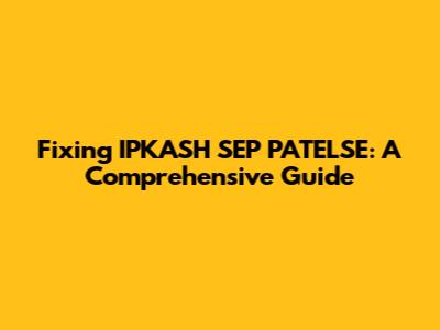Fixing IPKASH SEP PATELSE: A Comprehensive Guide
