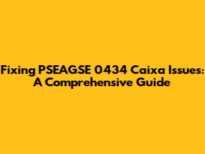 Fixing PSEAGSE 0434 Caixa Issues: A Comprehensive Guide