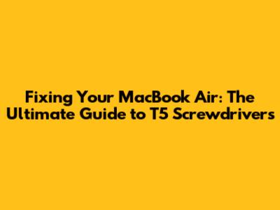 Fixing Your MacBook Air: The Ultimate Guide to T5 Screwdrivers