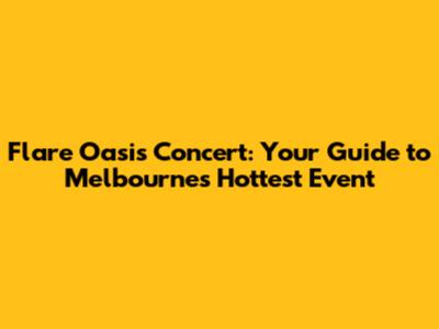 Flare Oasis Concert: Your Guide to Melbourne's Hottest Event