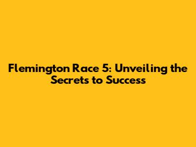 Flemington Race 5: Unveiling the Secrets to Success