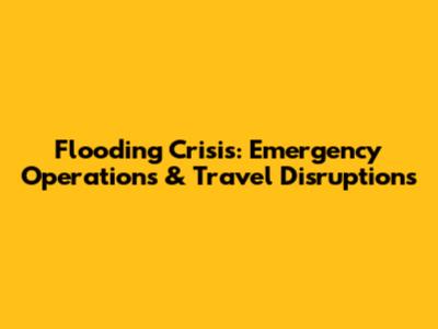 Flooding Crisis: Emergency Operations & Travel Disruptions