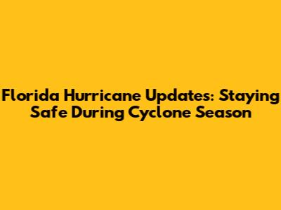 Florida Hurricane Updates: Staying Safe During Cyclone Season