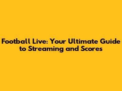 Football Live: Your Ultimate Guide to Streaming and Scores
