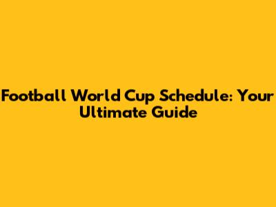 Football World Cup Schedule: Your Ultimate Guide