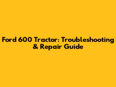 Ford 600 Tractor: Troubleshooting & Repair Guide