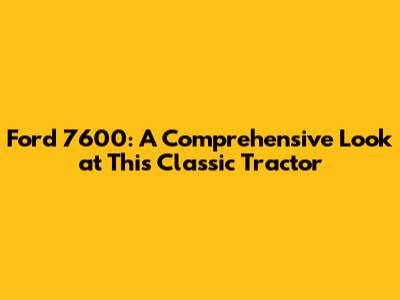 Ford 7600: A Comprehensive Look at This Classic Tractor