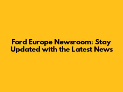 Ford Europe Newsroom: Stay Updated with the Latest News