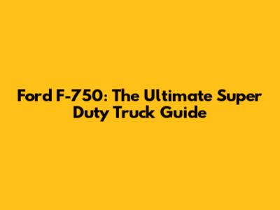 Ford F-750: The Ultimate Super Duty Truck Guide