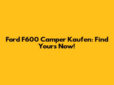 Ford F600 Camper Kaufen: Find Yours Now!