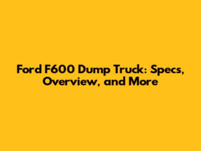 Ford F600 Dump Truck: Specs, Overview, and More