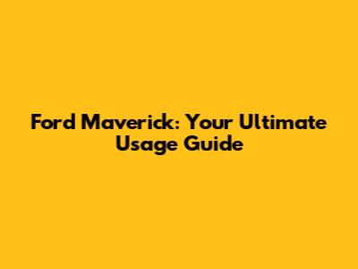 Ford Maverick: Your Ultimate Usage Guide