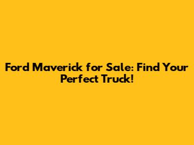 Ford Maverick for Sale: Find Your Perfect Truck!