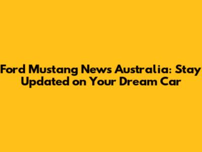 Ford Mustang News Australia: Stay Updated on Your Dream Car