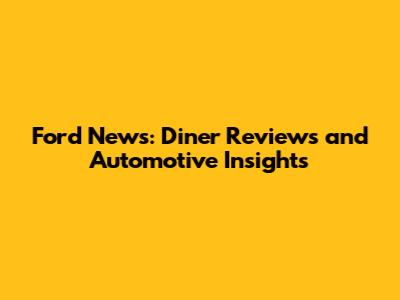 Ford News: Diner Reviews and Automotive Insights